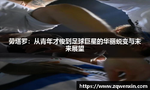 劳塔罗：从青年才俊到足球巨星的华丽蜕变与未来展望