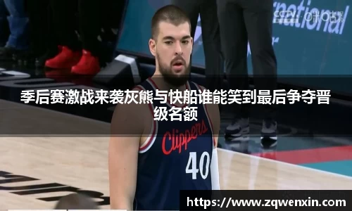 季后赛激战来袭灰熊与快船谁能笑到最后争夺晋级名额